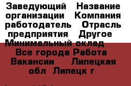 Заведующий › Название организации ­ Компания-работодатель › Отрасль предприятия ­ Другое › Минимальный оклад ­ 1 - Все города Работа » Вакансии   . Липецкая обл.,Липецк г.